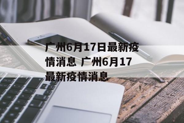 广州6月17日最新疫情消息 广州6月17最新疫情消息