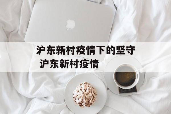 沪东新村疫情下的坚守 沪东新村疫情
