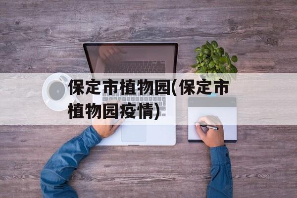保定市植物园(保定市植物园疫情)