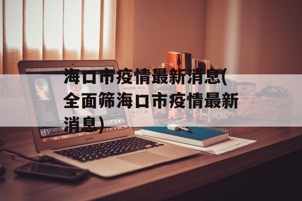 海口市疫情最新消息(全面筛海口市疫情最新消息)