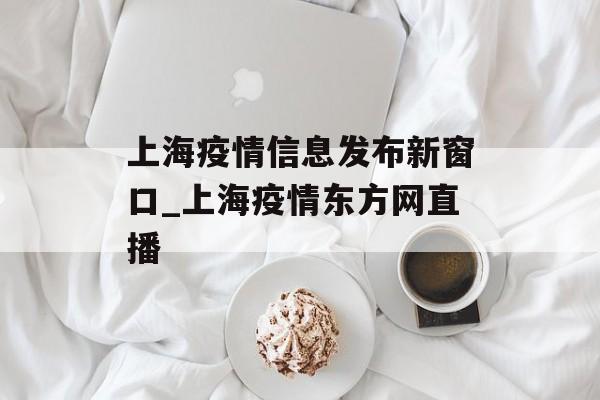 上海疫情信息发布新窗口_上海疫情东方网直播