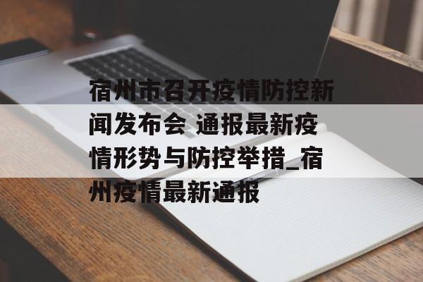 宿州市召开疫情防控新闻发布会 通报最新疫情形势与防控举措_宿州疫情最新通报