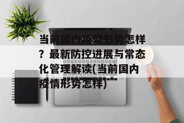 当前国内疫情形势怎样？最新防控进展与常态化管理解读(当前国内疫情形势怎样)