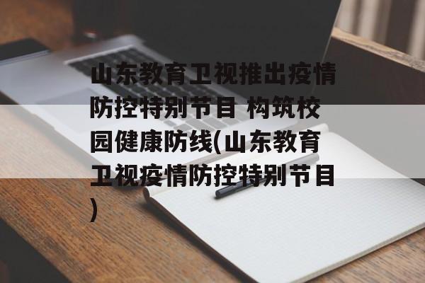 山东教育卫视推出疫情防控特别节目 构筑校园健康防线(山东教育卫视疫情防控特别节目)