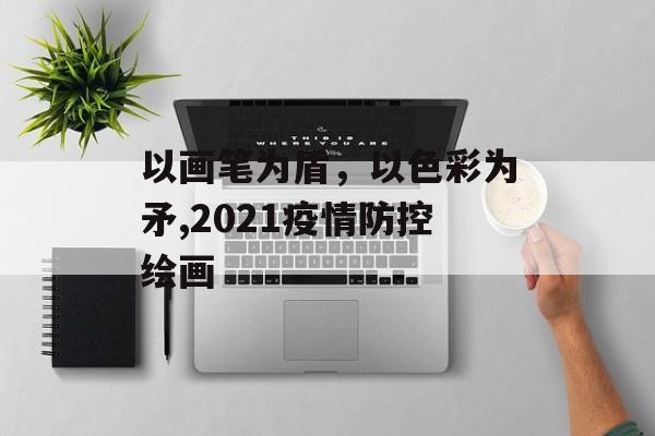 以画笔为盾，以色彩为矛,2021疫情防控绘画