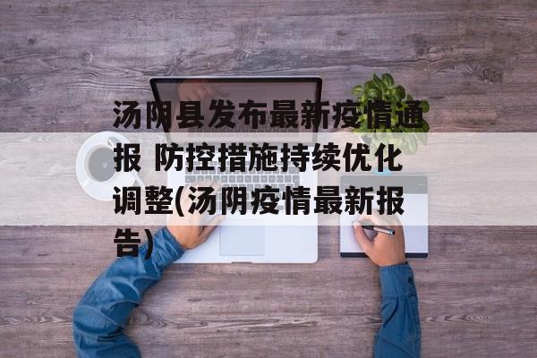 汤阴县发布最新疫情通报 防控措施持续优化调整(汤阴疫情最新报告)