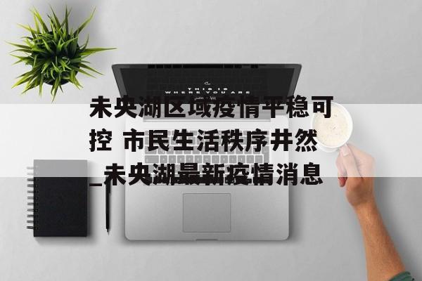 未央湖区域疫情平稳可控 市民生活秩序井然_未央湖最新疫情消息