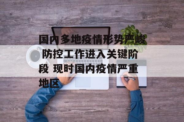 国内多地疫情形势严峻 防控工作进入关键阶段 现时国内疫情严重地区