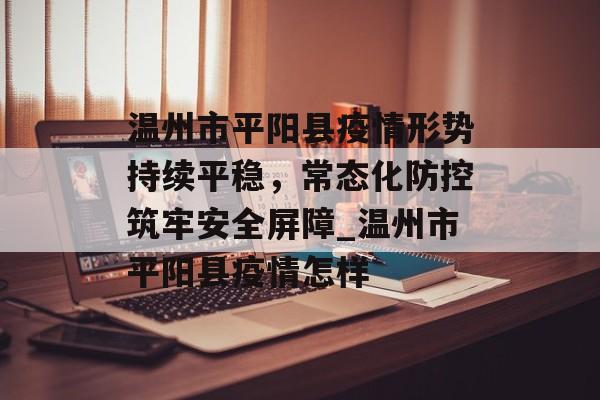 温州市平阳县疫情形势持续平稳，常态化防控筑牢安全屏障_温州市平阳县疫情怎样