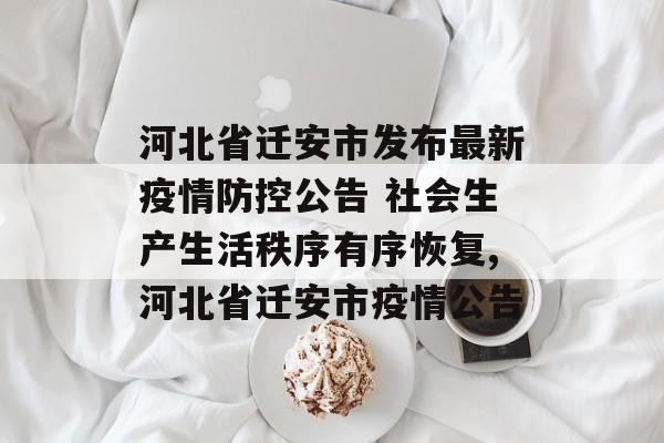 河北省迁安市发布最新疫情防控公告 社会生产生活秩序有序恢复,河北省迁安市疫情公告