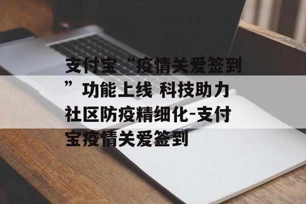 支付宝“疫情关爱签到”功能上线 科技助力社区防疫精细化-支付宝疫情关爱签到