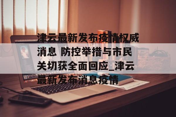 津云最新发布疫情权威消息 防控举措与市民关切获全面回应_津云最新发布消息疫情