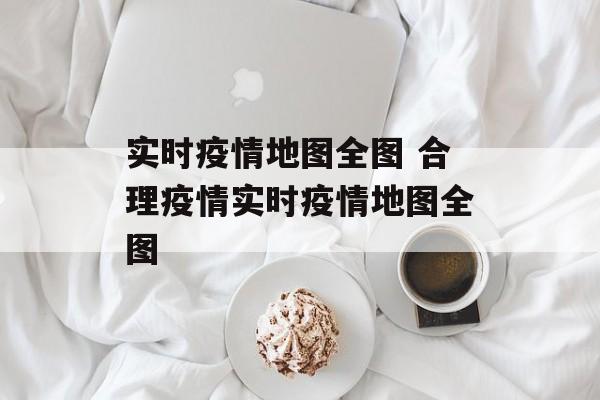 实时疫情地图全图 合理疫情实时疫情地图全图