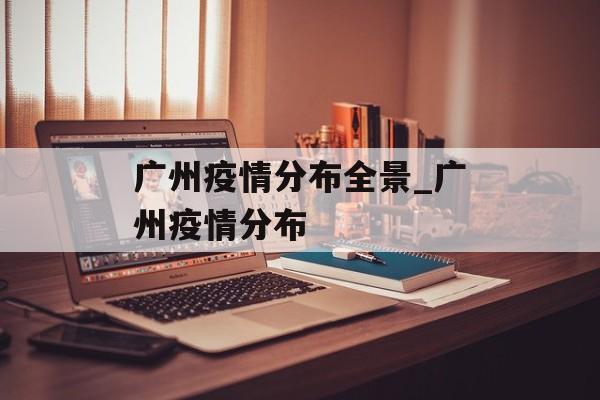 广州疫情分布全景_广州疫情分布