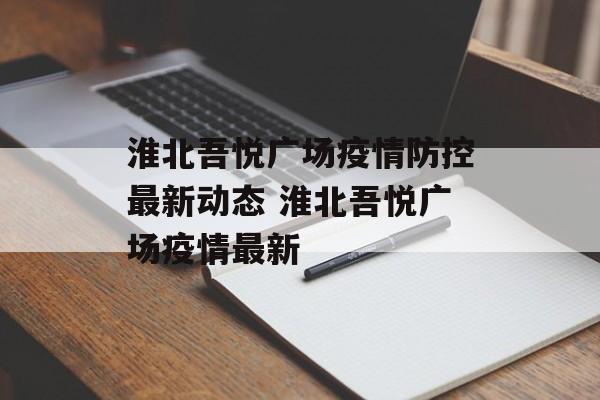 淮北吾悦广场疫情防控最新动态 淮北吾悦广场疫情最新