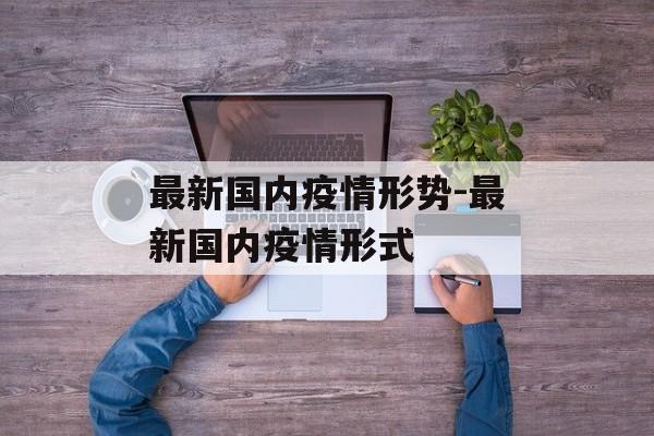 最新国内疫情形势-最新国内疫情形式