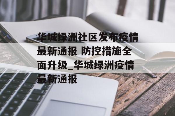 华城绿洲社区发布疫情最新通报 防控措施全面升级_华城绿洲疫情最新通报