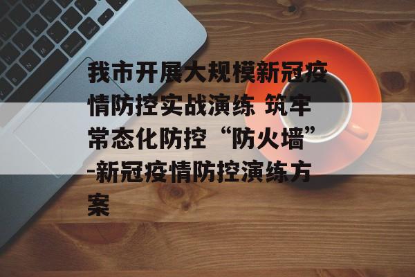 我市开展大规模新冠疫情防控实战演练 筑牢常态化防控“防火墙”-新冠疫情防控演练方案
