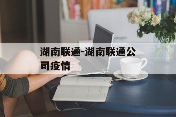 湖南联通-湖南联通公司疫情