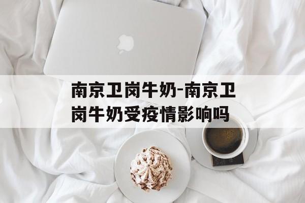 南京卫岗牛奶-南京卫岗牛奶受疫情影响吗