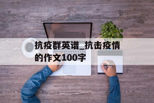 抗疫群英谱_抗击疫情的作文100字