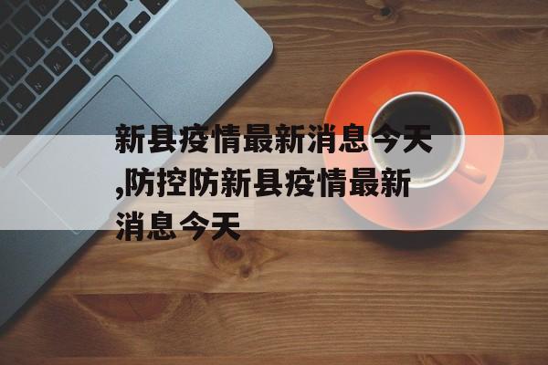 新县疫情最新消息今天,防控防新县疫情最新消息今天