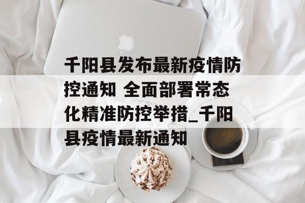 千阳县发布最新疫情防控通知 全面部署常态化精准防控举措_千阳县疫情最新通知