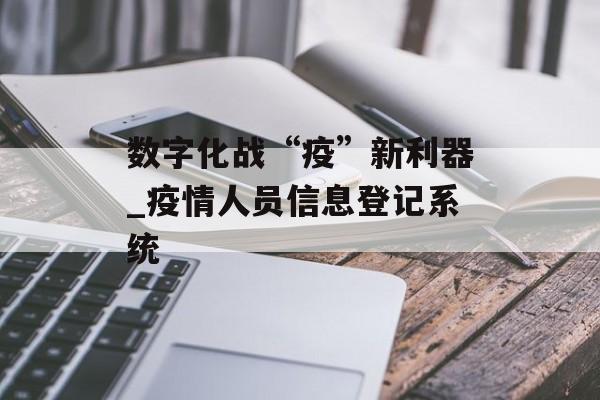 数字化战“疫”新利器_疫情人员信息登记系统