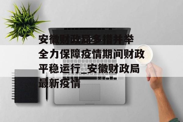 安徽财政局多措并举 全力保障疫情期间财政平稳运行_安徽财政局最新疫情