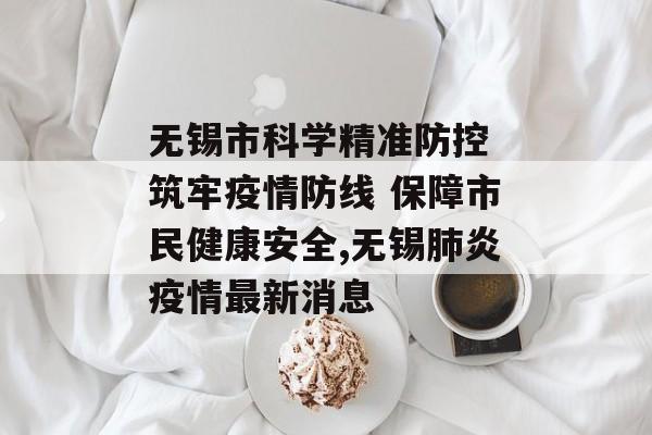 无锡市科学精准防控 筑牢疫情防线 保障市民健康安全,无锡肺炎疫情最新消息