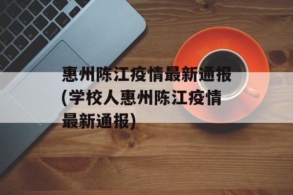 惠州陈江疫情最新通报(学校人惠州陈江疫情最新通报)