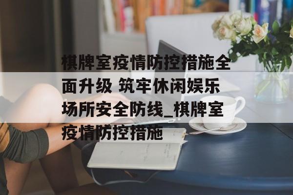 棋牌室疫情防控措施全面升级 筑牢休闲娱乐场所安全防线_棋牌室疫情防控措施