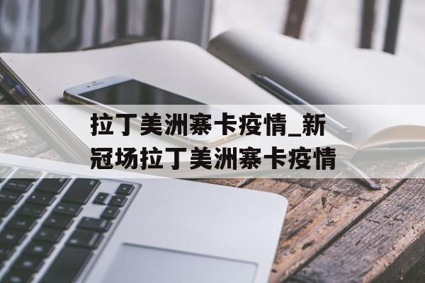 拉丁美洲寨卡疫情_新冠场拉丁美洲寨卡疫情
