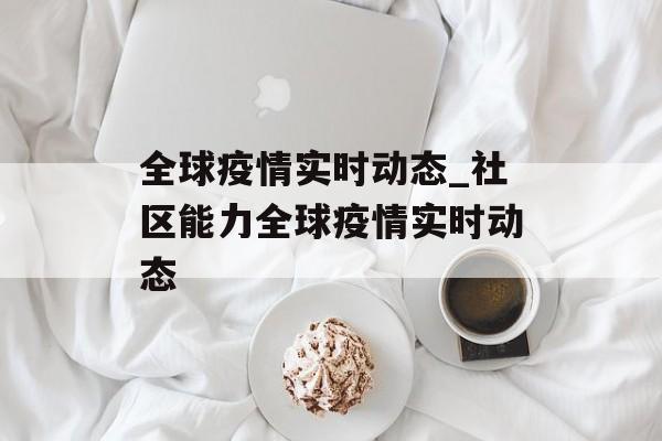 全球疫情实时动态_社区能力全球疫情实时动态