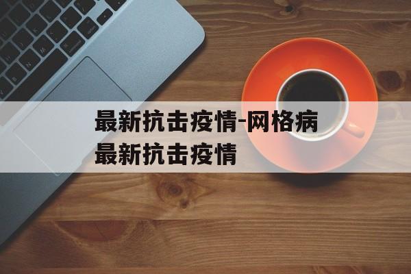 最新抗击疫情-网格病最新抗击疫情