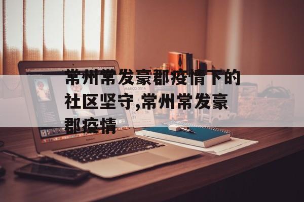 常州常发豪郡疫情下的社区坚守,常州常发豪郡疫情