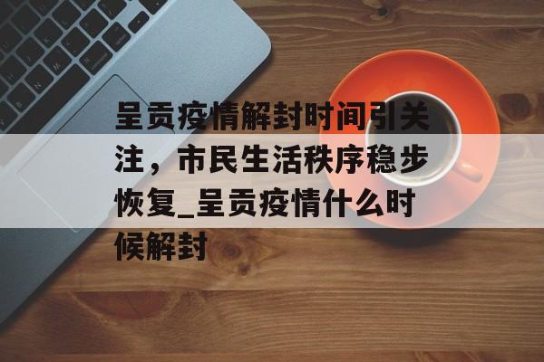 呈贡疫情解封时间引关注，市民生活秩序稳步恢复_呈贡疫情什么时候解封