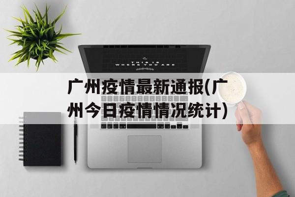 广州疫情最新通报(广州今日疫情情况统计)