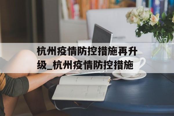 杭州疫情防控措施再升级_杭州疫情防控措施