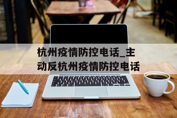 杭州疫情防控电话_主动反杭州疫情防控电话