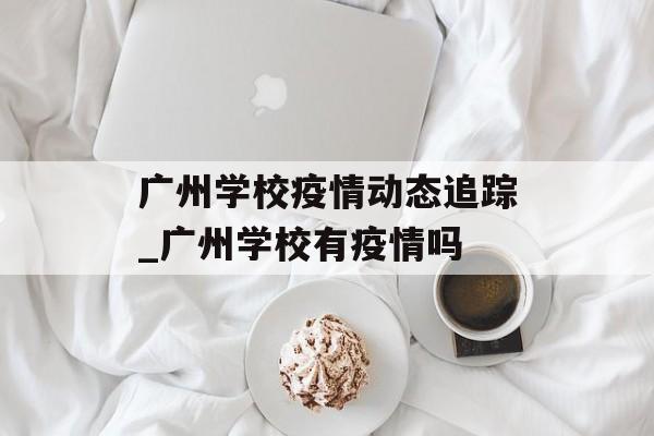 广州学校疫情动态追踪_广州学校有疫情吗