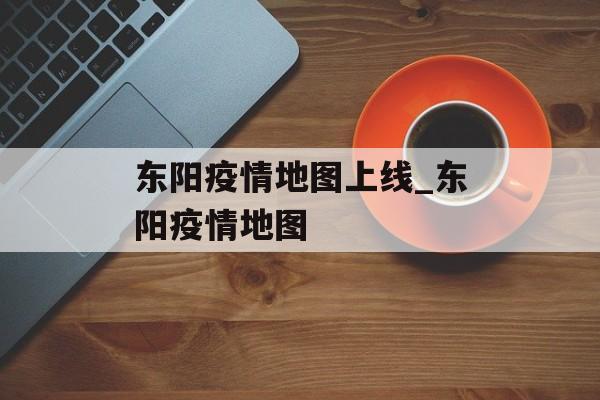 东阳疫情地图上线_东阳疫情地图