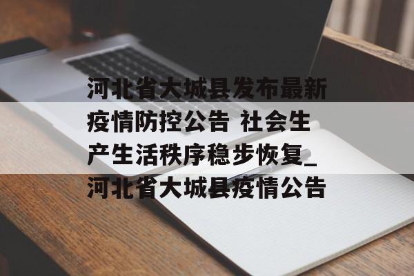 河北省大城县发布最新疫情防控公告 社会生产生活秩序稳步恢复_河北省大城县疫情公告