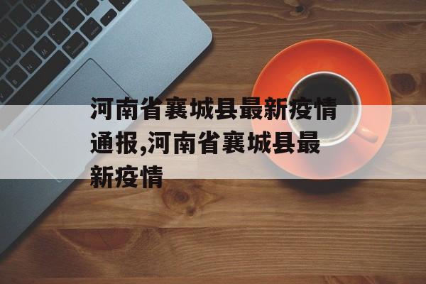 河南省襄城县最新疫情通报,河南省襄城县最新疫情