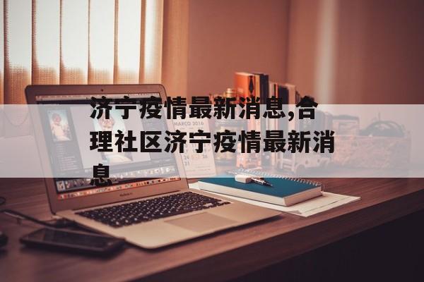 济宁疫情最新消息,合理社区济宁疫情最新消息