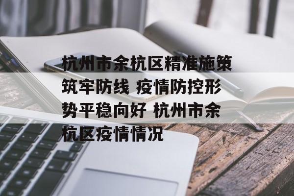 杭州市余杭区精准施策筑牢防线 疫情防控形势平稳向好 杭州市余杭区疫情情况