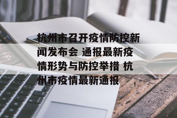 杭州市召开疫情防控新闻发布会 通报最新疫情形势与防控举措 杭州市疫情最新通报