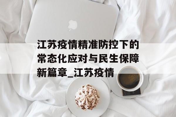 江苏疫情精准防控下的常态化应对与民生保障新篇章_江苏疫情