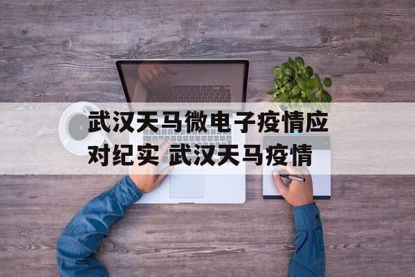武汉天马微电子疫情应对纪实 武汉天马疫情