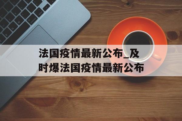 法国疫情最新公布_及时爆法国疫情最新公布